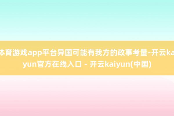 体育游戏app平台异国可能有我方的政事考量-开云kaiyun官方在线入口 - 开云kaiyun(中国)